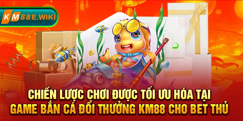 Chiến lược chơi được tối ưu hóa tại game bắn cá đổi thưởng KM88 cho bet thủ