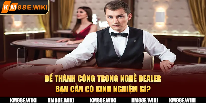 Để thành công trong nghề dealer, bạn cần có kinh nghiệm gì?