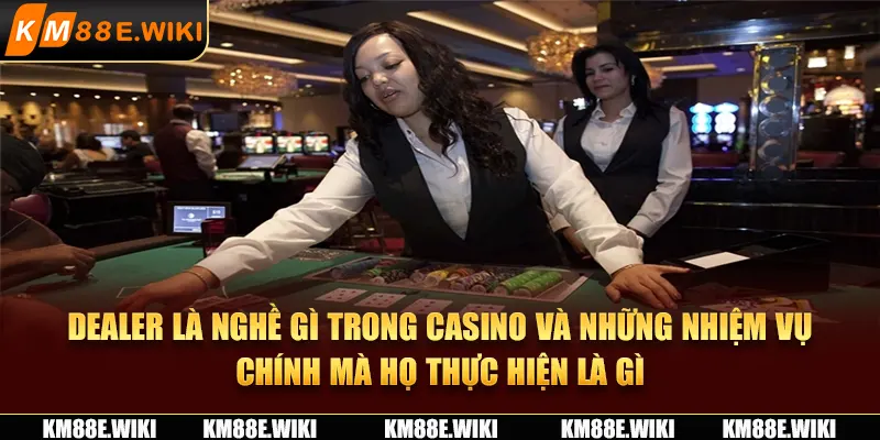 Dealer là nghề gì trong casino và những nhiệm vụ chính mà họ thực hiện là gì