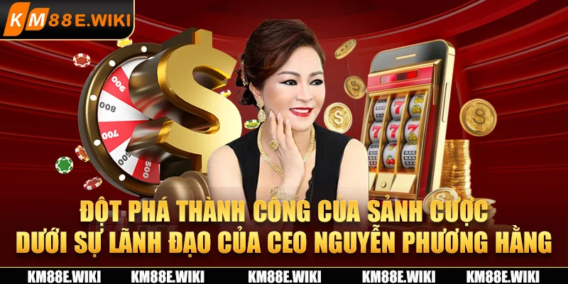 Đột phá thành công của sảnh cược dưới sự lãnh đạo của CEO Nguyễn Phương Hằng