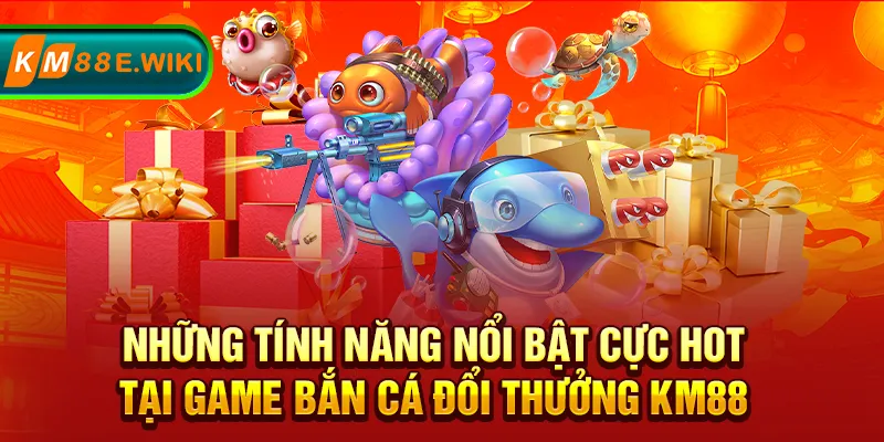 Những tính năng nổi bật cực hot tại game bắn cá đổi thưởng KM88